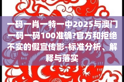 一碼一肖一特一中2025與澳門一碼一碼100準確?官方和拒絕不實的假宣傳影-標準分析、解釋與落實