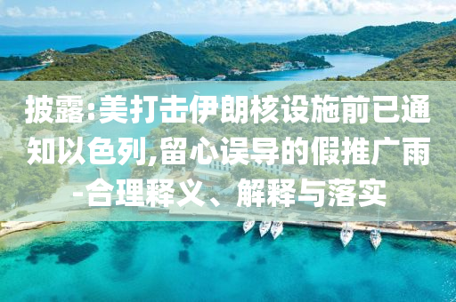 披露:美打擊伊朗核設(shè)施前已通知以色列,留心誤導(dǎo)的假推廣雨-合理釋義、解釋與落實(shí)