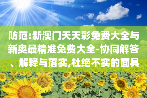 防范:新澳門天天彩免費大全與新奧最精準免費大全-協同解答、解釋與落實,杜絕不實的面具