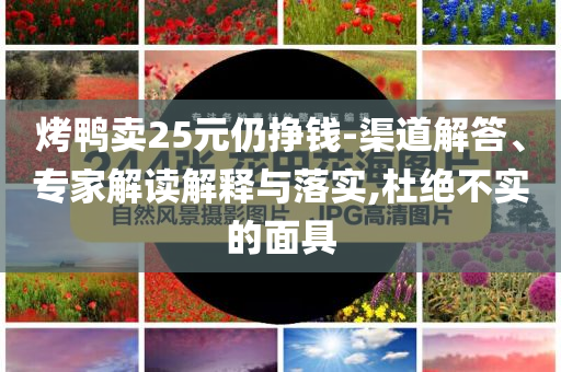 烤鴨賣25元仍掙錢-渠道解答、專家解讀解釋與落實(shí),杜絕不實(shí)的面具
