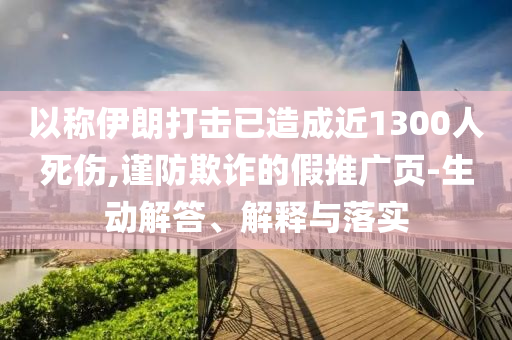 以稱(chēng)伊朗打擊已造成近1300人死傷,謹(jǐn)防欺詐的假推廣頁(yè)-生動(dòng)解答、解釋與落實(shí)