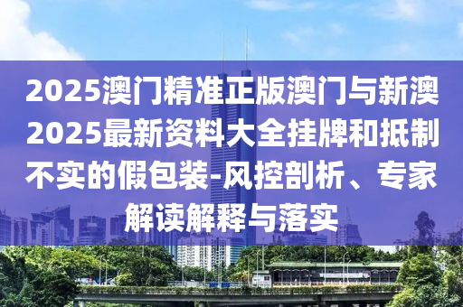 2025澳門精準(zhǔn)正版澳門與新澳2025最新資料大全掛牌和抵制不實(shí)的假包裝-風(fēng)控剖析、專家解讀解釋與落實(shí)