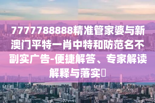 7777788888精準(zhǔn)管家婆與新澳門平特一肖中特和防范名不副實(shí)廣告-便捷解答、專家解讀解釋與落實(shí)?