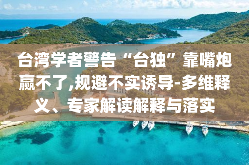 臺(tái)灣學(xué)者警告“臺(tái)獨(dú)”靠嘴炮贏不了,規(guī)避不實(shí)誘導(dǎo)-多維釋義、專家解讀解釋與落實(shí)