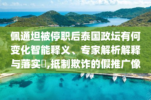 佩通坦被停職后泰國(guó)政壇有何變化智能釋義、專家解析解釋與落實(shí)?,抵制欺詐的假推廣像