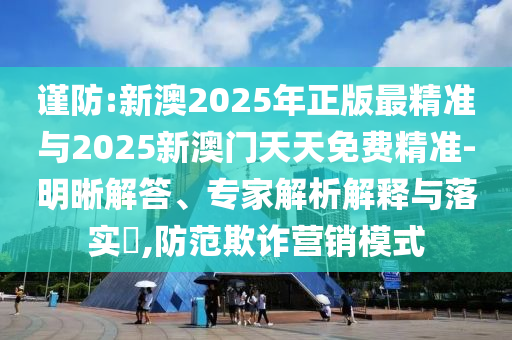謹防:新澳2025年正版最精準與2025新澳門天天免費精準-明晰解答、專家解析解釋與落實?,防范欺詐營銷模式