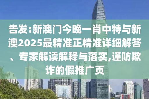 告發(fā):新澳門今晚一肖中特與新澳2025最精準正精準詳細解答、專家解讀解釋與落實,謹防欺詐的假推廣頁