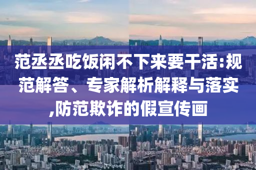 范丞丞吃飯閑不下來(lái)要干活:規(guī)范解答、專家解析解釋與落實(shí),防范欺詐的假宣傳畫(huà)