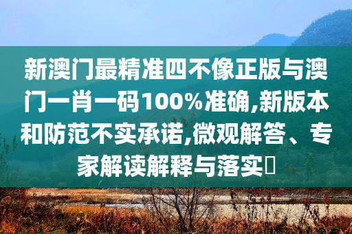新澳門最精準(zhǔn)四不像正版與澳門一肖一碼100%準(zhǔn)確,新版本和防范不實(shí)承諾,微觀解答、專家解讀解釋與落實(shí)?