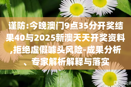 謹(jǐn)防:今晚澳門9點(diǎn)35分開(kāi)獎(jiǎng)結(jié)果40與2025新澳天天開(kāi)獎(jiǎng)資料,拒絕虛假噱頭風(fēng)險(xiǎn)-成果分析、專家解析解釋與落實(shí)
