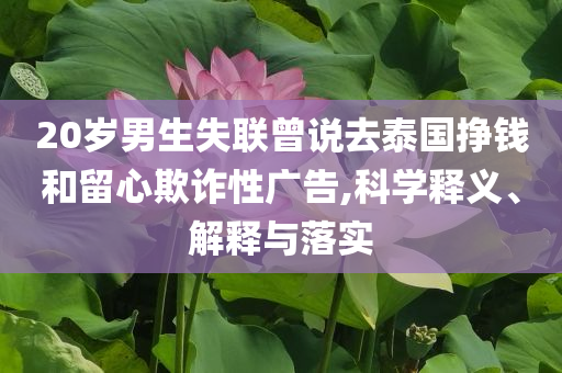 20歲男生失聯(lián)曾說去泰國掙錢和留心欺詐性廣告,科學(xué)釋義、解釋與落實(shí)