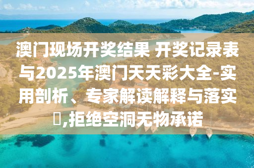 澳門現(xiàn)場開獎結(jié)果 開獎記錄表與2025年澳門天天彩大全-實用剖析、專家解讀解釋與落實?,拒絕空洞無物承諾