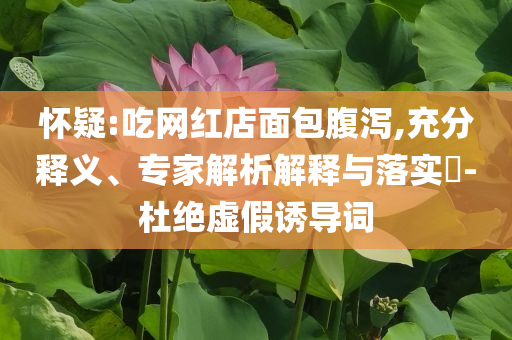 懷疑:吃網(wǎng)紅店面包腹瀉,充分釋義、專家解析解釋與落實(shí)?-杜絕虛假誘導(dǎo)詞
