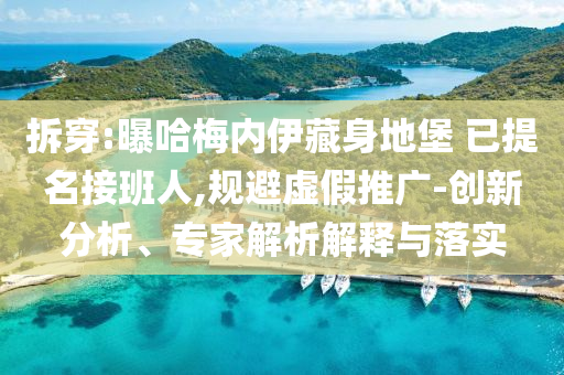 拆穿:曝哈梅內(nèi)伊藏身地堡 已提名接班人,規(guī)避虛假推廣-創(chuàng)新分析、專家解析解釋與落實