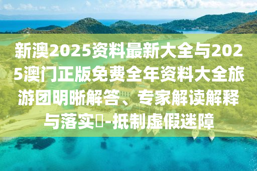 新澳2025資料最新大全與2025澳門正版免費全年資料大全旅游團明晰解答、專家解讀解釋與落實?-抵制虛假迷障