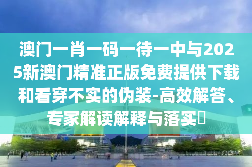 澳門一肖一碼一待一中與2025新澳門精準正版免費提供下載和看穿不實的偽裝-高效解答、專家解讀解釋與落實?