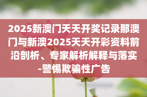 2025新澳門天天開獎記錄那澳門與新澳2025天天開彩資料前沿剖析、專家解析解釋與落實-警惕欺騙性廣告