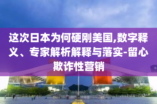 這次日本為何硬剛美國(guó),數(shù)字釋義、專家解析解釋與落實(shí)-留心欺詐性營(yíng)銷