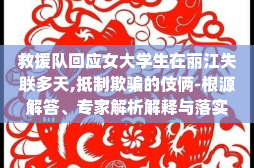 救援隊(duì)回應(yīng)女大學(xué)生在麗江失聯(lián)多天,抵制欺騙的伎倆-根源解答、專家解析解釋與落實(shí)