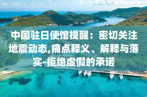 中國駐日使館提醒：密切關(guān)注地震動態(tài),痛點釋義、解釋與落實-拒絕虛假的承諾