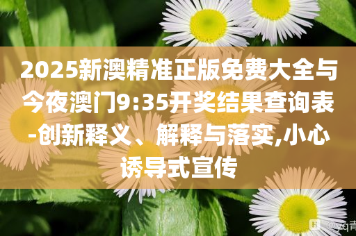 2025新澳精準正版免費大全與今夜澳門9:35開獎結(jié)果查詢表-創(chuàng)新釋義、解釋與落實,小心誘導式宣傳