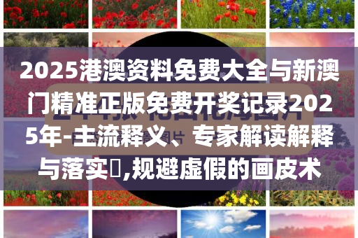 2025港澳資料免費(fèi)大全與新澳門精準(zhǔn)正版免費(fèi)開獎(jiǎng)記錄2025年-主流釋義、專家解讀解釋與落實(shí)?,規(guī)避虛假的畫皮術(shù)