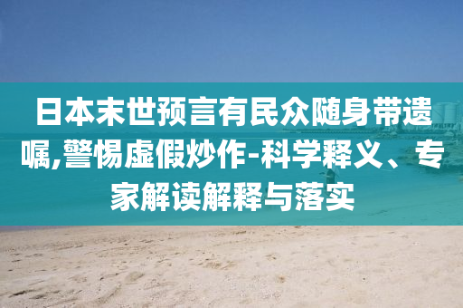 日本末世預(yù)言有民眾隨身帶遺囑,警惕虛假炒作-科學(xué)釋義、專家解讀解釋與落實(shí)