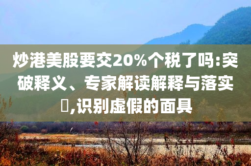 炒港美股要交20%個(gè)稅了嗎:突破釋義、專家解讀解釋與落實(shí)?,識(shí)別虛假的面具