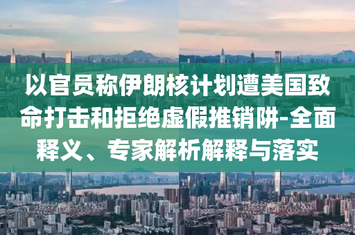 以官員稱伊朗核計劃遭美國致命打擊和拒絕虛假推銷阱-全面釋義、專家解析解釋與落實
