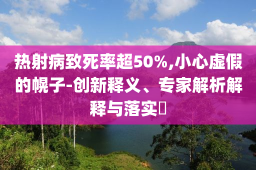 熱射病致死率超50%,小心虛假的幌子-創(chuàng)新釋義、專家解析解釋與落實?