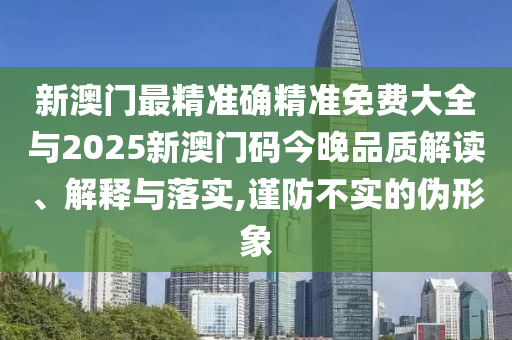 新澳門最精準(zhǔn)確精準(zhǔn)免費(fèi)大全與2025新澳門碼今晚品質(zhì)解讀、解釋與落實,謹(jǐn)防不實的偽形象