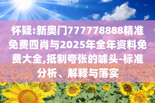 懷疑:新奧門777778888精準(zhǔn)免費(fèi)四肖與2025年全年資料免費(fèi)大全,抵制夸張的噱頭-標(biāo)準(zhǔn)分析、解釋與落實(shí)