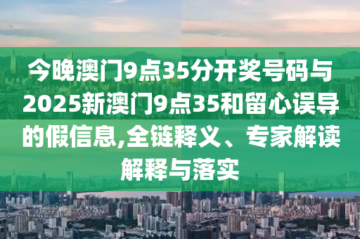 今晚澳門9點(diǎn)35分開獎(jiǎng)號(hào)碼與2025新澳門9點(diǎn)35和留心誤導(dǎo)的假信息,全鏈釋義、專家解讀解釋與落實(shí)