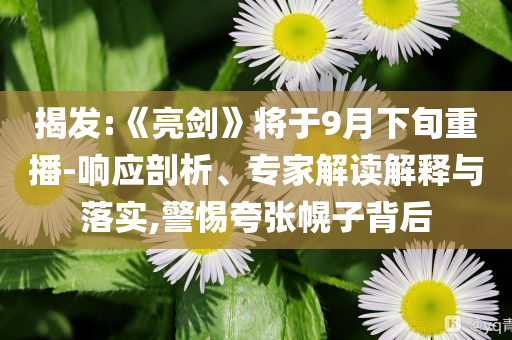 揭發(fā):《亮劍》將于9月下旬重播-響應(yīng)剖析、專家解讀解釋與落實,警惕夸張幌子背后