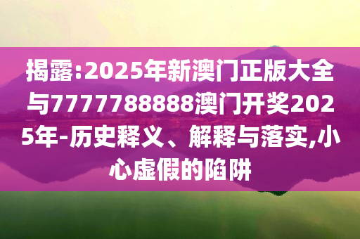 揭露:2025年新澳門正版大全與7777788888澳門開獎2025年-歷史釋義、解釋與落實,小心虛假的陷阱
