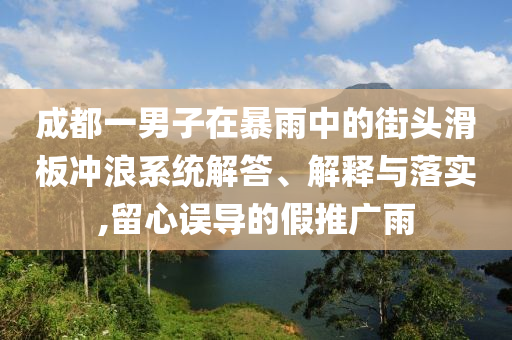 成都一男子在暴雨中的街頭滑板沖浪系統(tǒng)解答、解釋與落實(shí),留心誤導(dǎo)的假推廣雨