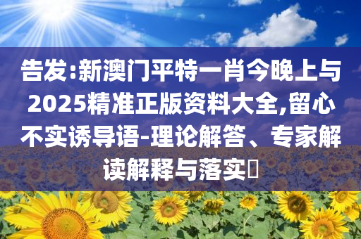告發(fā):新澳門平特一肖今晚上與2025精準(zhǔn)正版資料大全,留心不實(shí)誘導(dǎo)語(yǔ)-理論解答、專家解讀解釋與落實(shí)?