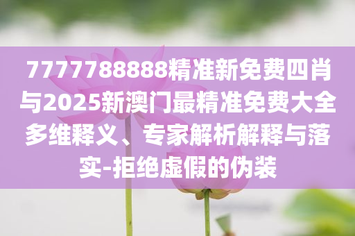 7777788888精準(zhǔn)新免費(fèi)四肖與2025新澳門(mén)最精準(zhǔn)免費(fèi)大全多維釋義、專家解析解釋與落實(shí)-拒絕虛假的偽裝