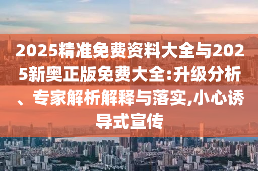 2025精準(zhǔn)免費(fèi)資料大全與2025新奧正版免費(fèi)大全:升級(jí)分析、專家解析解釋與落實(shí),小心誘導(dǎo)式宣傳