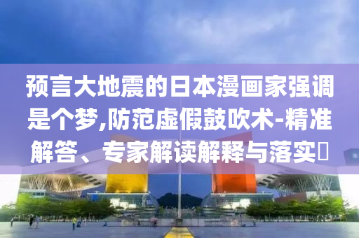 預(yù)言大地震的日本漫畫(huà)家強(qiáng)調(diào)是個(gè)夢(mèng),防范虛假鼓吹術(shù)-精準(zhǔn)解答、專家解讀解釋與落實(shí)?
