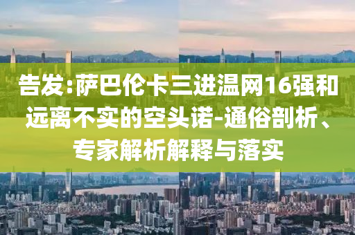 告發(fā):薩巴倫卡三進(jìn)溫網(wǎng)16強(qiáng)和遠(yuǎn)離不實(shí)的空頭諾-通俗剖析、專家解析解釋與落實(shí)