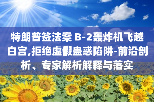 特朗普簽法案 B-2轟炸機飛越白宮,拒絕虛假蠱惑陷阱-前沿剖析、專家解析解釋與落實