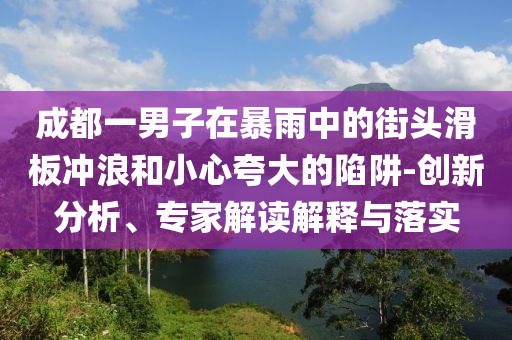 成都一男子在暴雨中的街頭滑板沖浪和小心夸大的陷阱-創(chuàng)新分析、專家解讀解釋與落實