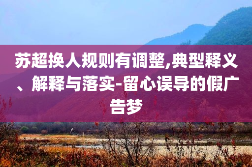 蘇超換人規(guī)則有調(diào)整,典型釋義、解釋與落實-留心誤導的假廣告夢