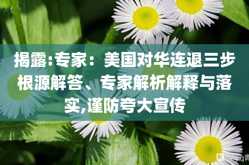 揭露:專家：美國對華連退三步根源解答、專家解析解釋與落實,謹防夸大宣傳