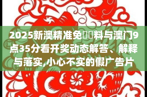 2025新澳精準免費資料與澳門9點35分看開獎動態(tài)解答、解釋與落實,小心不實的假廣告片
