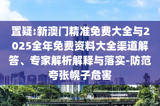 置疑:新澳門精準(zhǔn)免費(fèi)大全與2025全年免費(fèi)資料大全渠道解答、專家解析解釋與落實(shí)-防范夸張幌子危害