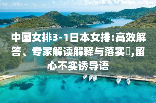 中國女排3-1日本女排:高效解答、專家解讀解釋與落實(shí)?,留心不實(shí)誘導(dǎo)語