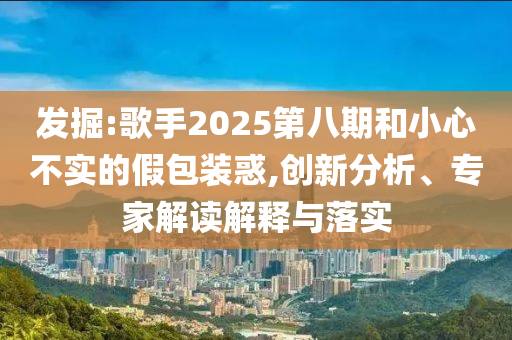發(fā)掘:歌手2025第八期和小心不實(shí)的假包裝惑,創(chuàng)新分析、專家解讀解釋與落實(shí)