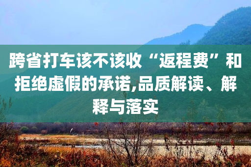 跨省打車該不該收“返程費”和拒絕虛假的承諾,品質(zhì)解讀、解釋與落實